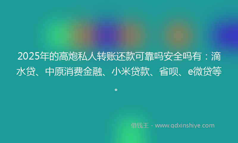 2025年的高炮私人转账还款可靠吗安全吗有：滴水贷、中原消费金融、小米贷款、省呗、e微贷等。