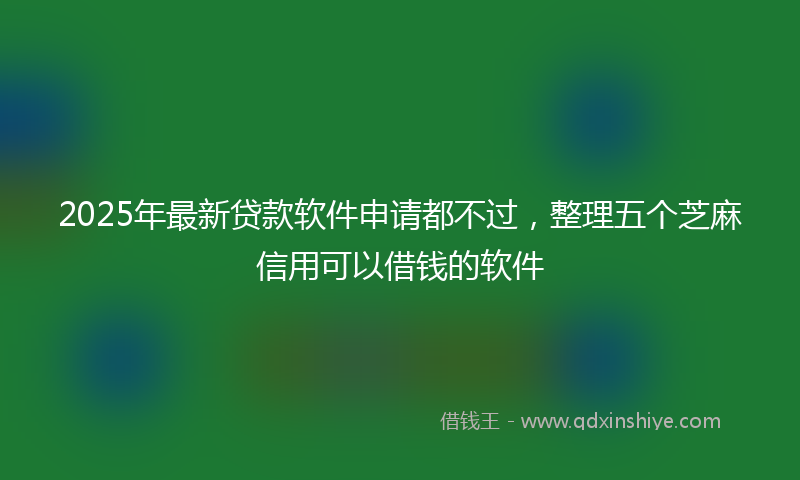 2025年最新贷款软件申请都不过，整理五个芝麻信用可以借钱的软件