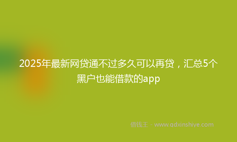2025年最新网贷通不过多久可以再贷，汇总5个黑户也能借款的app