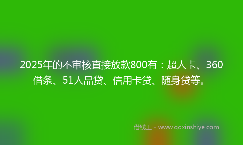 2025年的不审核直接放款800有：超人卡、360借条、51人品贷、信用卡贷、随身贷等。