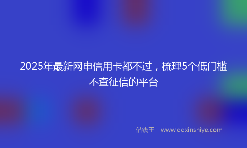 2025年最新网申信用卡都不过，梳理5个低门槛不查征信的平台