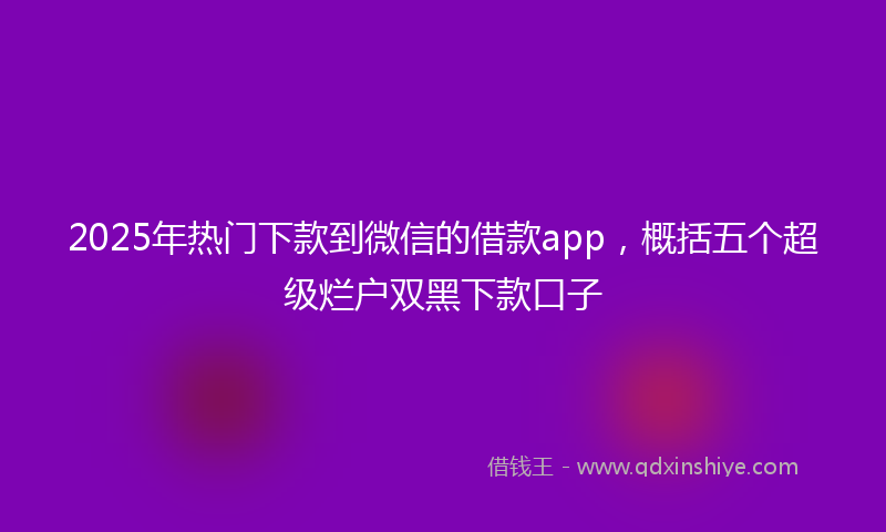 2025年热门下款到微信的借款app，概括五个超级烂户双黑下款口子