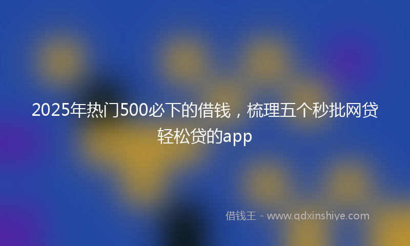 2025年热门500必下的借钱，梳理五个秒批网贷轻松贷的app
