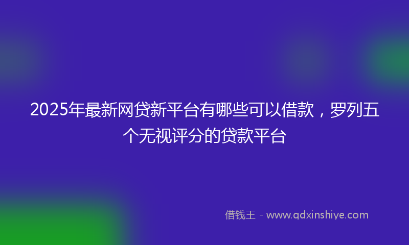 2025年最新网贷新平台有哪些可以借款，罗列五个无视评分的贷款平台