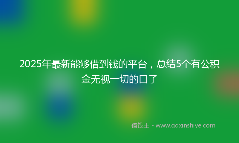 2025年最新能够借到钱的平台，总结5个有公积金无视一切的口子
