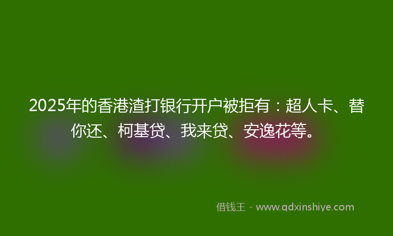 2025年的香港渣打银行开户被拒有：超人卡、替你还、柯基贷、我来贷、安逸花等。