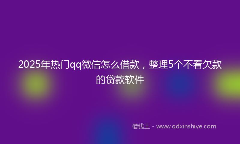 2025年热门qq微信怎么借款，整理5个不看欠款的贷款软件