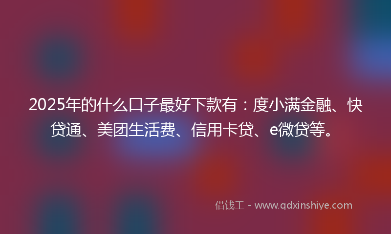 2025年的什么口子最好下款有：度小满金融、快贷通、美团生活费、信用卡贷、e微贷等。