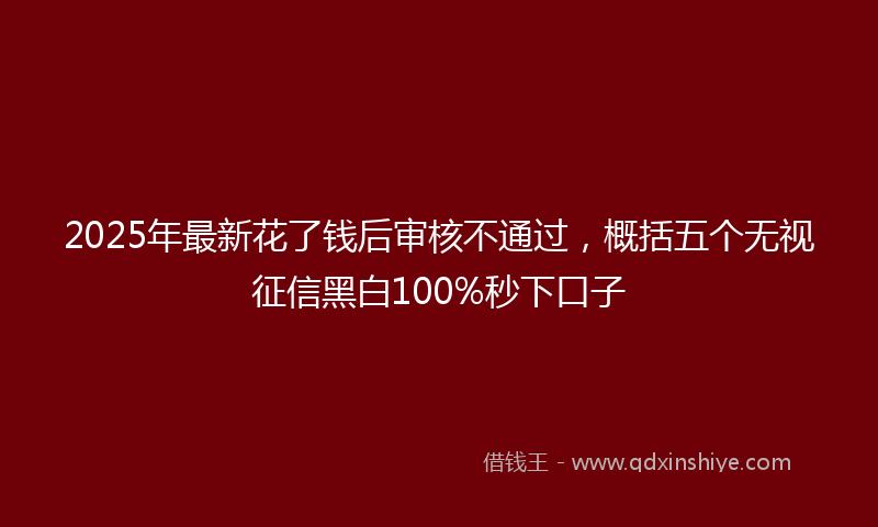 2025年最新花了钱后审核不通过，概括五个无视征信黑白100%秒下口子