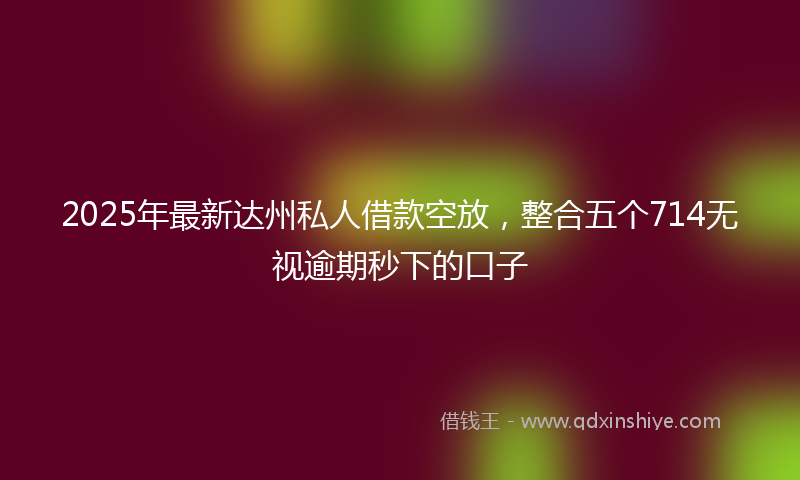 2025年最新达州私人借款空放，整合五个714无视逾期秒下的口子