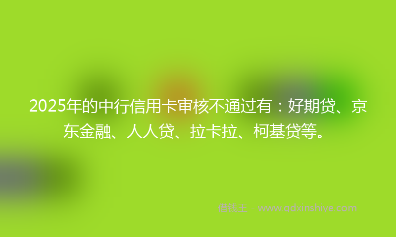 2025年的中行信用卡审核不通过有：好期贷、京东金融、人人贷、拉卡拉、柯基贷等。
