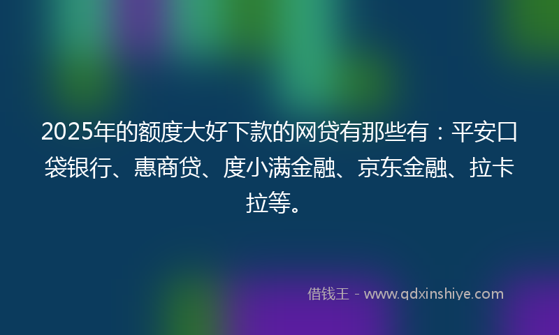 2025年的额度大好下款的网贷有那些有:平安口袋银行、惠商贷、度小满金融、京东金融、拉卡拉等。