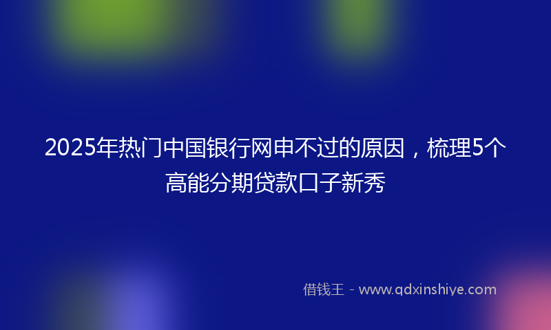 2025年热门中国银行网申不过的原因，梳理5个高能分期贷款口子新秀