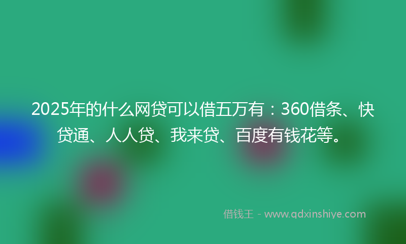 2025年的什么网贷可以借五万有：360借条、快贷通、人人贷、我来贷、百度有钱花等。