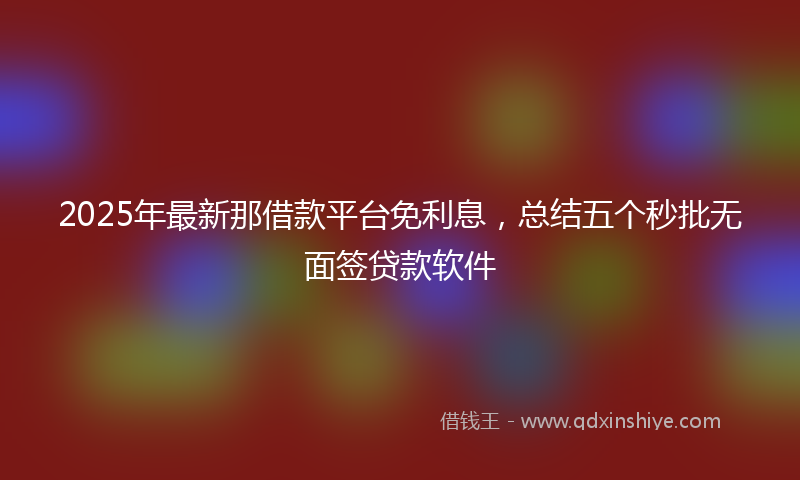 2025年最新那借款平台免利息，总结五个秒批无面签贷款软件
