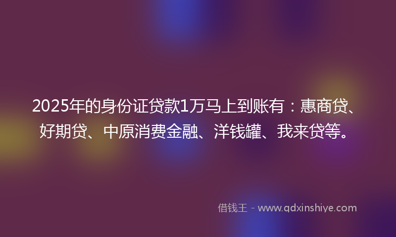 2025年的身份证贷款1万马上到账有：惠商贷、好期贷、中原消费金融、洋钱罐、我来贷等。