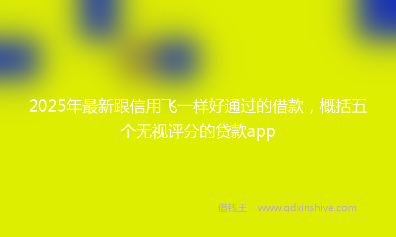2025年最新跟信用飞一样好通过的借款，概括五个无视评分的贷款app