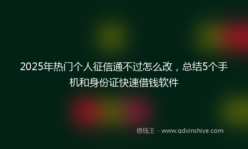 2025年热门个人征信通不过怎么改，总结5个手机和身份证快速借钱软件