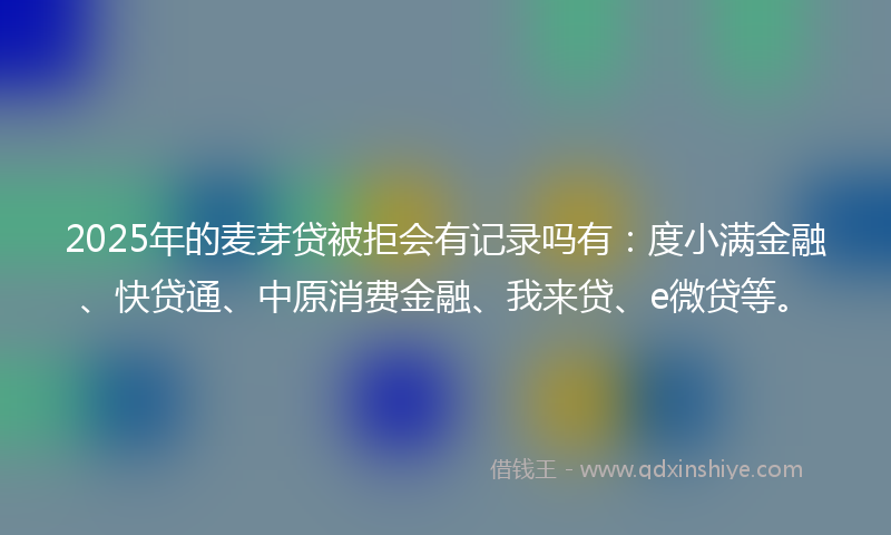 2025年的麦芽贷被拒会有记录吗有:度小满金融、快贷通、中原消费金融、我来贷、e微贷等。