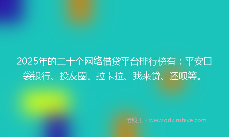2025年的二十个网络借贷平台排行榜有：平安口袋银行、投友圈、拉卡拉、我来贷、还呗等。