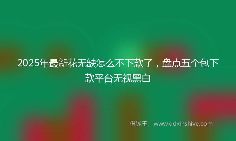 2025年最新花无缺怎么不下款了，盘点五个包下款平台无视黑白