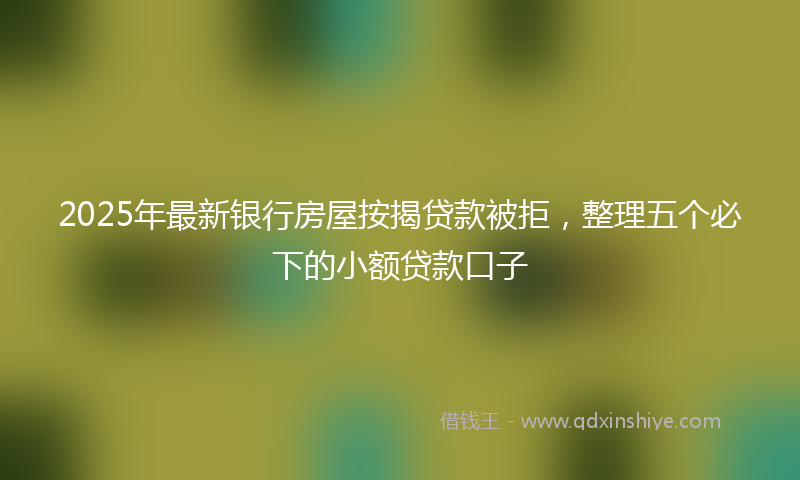 2025年最新银行房屋按揭贷款被拒，整理五个必下的小额贷款口子
