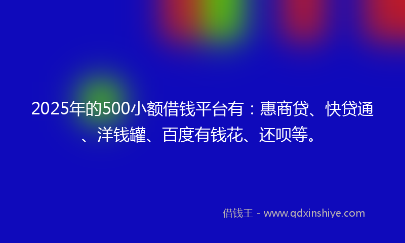 2025年的500小额借钱平台有：惠商贷、快贷通、洋钱罐、百度有钱花、还呗等。