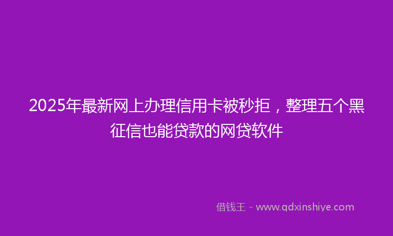 2025年最新网上办理信用卡被秒拒，整理五个黑征信也能贷款的网贷软件