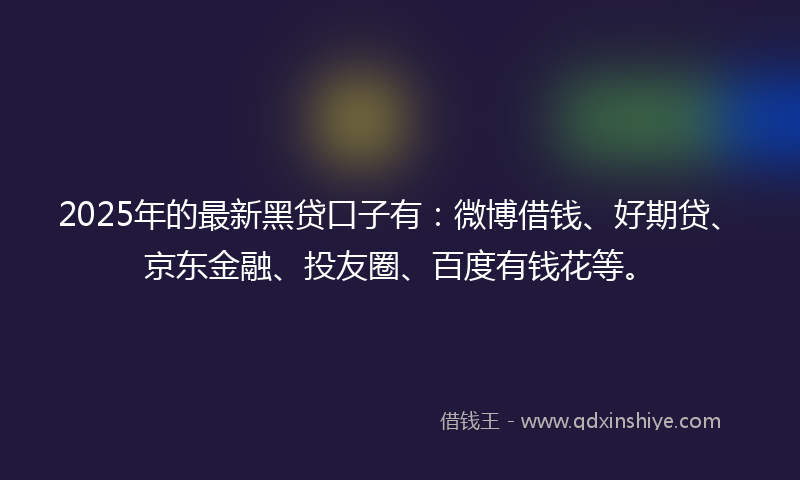 2025年的最新黑贷口子有：微博借钱、好期贷、京东金融、投友圈、百度有钱花等。