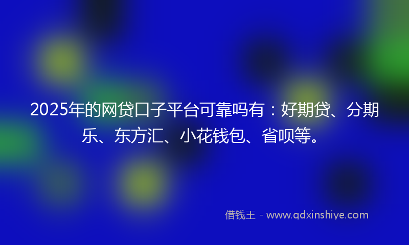 2025年的网贷口子平台可靠吗有：好期贷、分期乐、东方汇、小花钱包、省呗等。