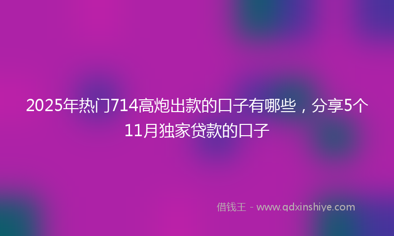 2025年热门714高炮出款的口子有哪些，分享5个11月独家贷款的口子