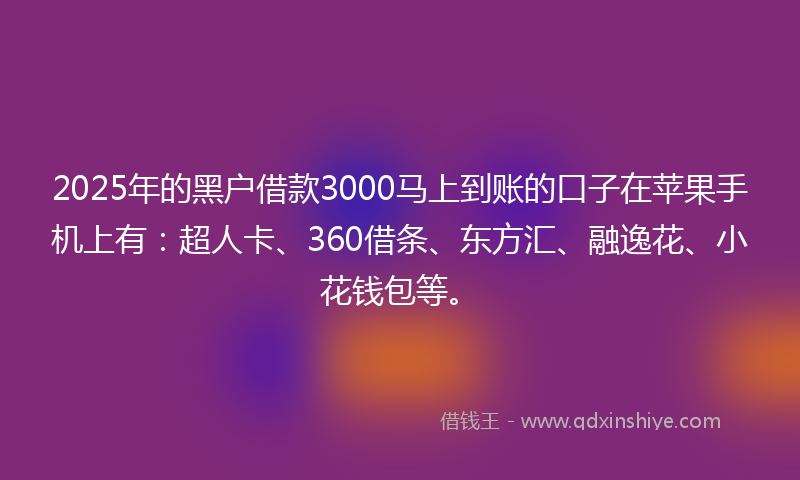 2025年的黑户借款3000马上到账的口子在苹果手机上有：超人卡、360借条、东方汇、融逸花、小花钱包等。