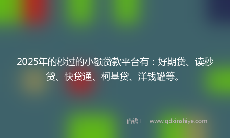 2025年的秒过的小额贷款平台有：好期贷、读秒贷、快贷通、柯基贷、洋钱罐等。