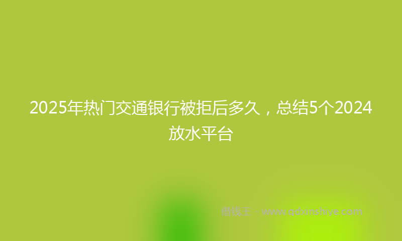 2025年热门交通银行被拒后多久，总结5个2024放水平台