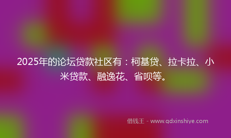 2025年的论坛贷款社区有：柯基贷、拉卡拉、小米贷款、融逸花、省呗等。
