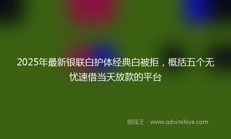 2025年最新银联白护体经典白被拒，概括五个无忧速借当天放款的平台