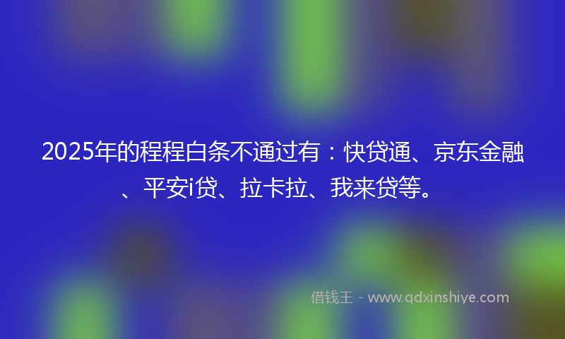 2025年的程程白条不通过有：快贷通、京东金融、平安i贷、拉卡拉、我来贷等。