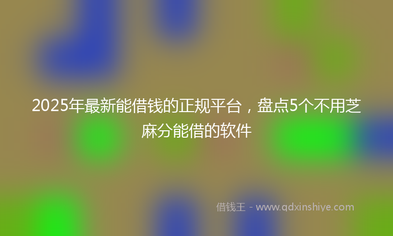 2025年最新能借钱的正规平台，盘点5个不用芝麻分能借的软件