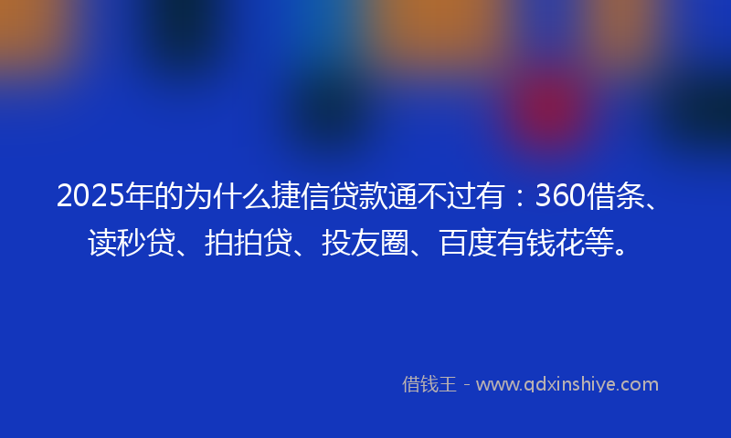 2025年的为什么捷信贷款通不过有：360借条、读秒贷、拍拍贷、投友圈、百度有钱花等。