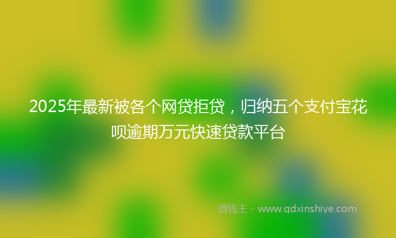 2025年最新被各个网贷拒贷，归纳五个支付宝花呗逾期万元快速贷款平台