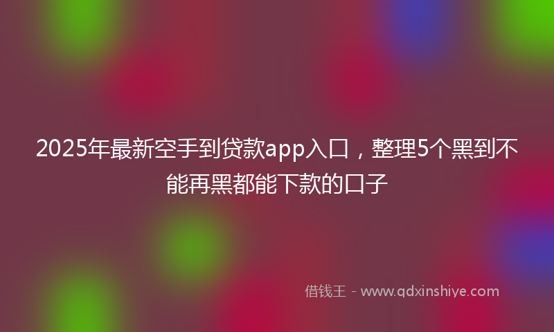 2025年最新空手到贷款app入口，整理5个黑到不能再黑都能下款的口子
