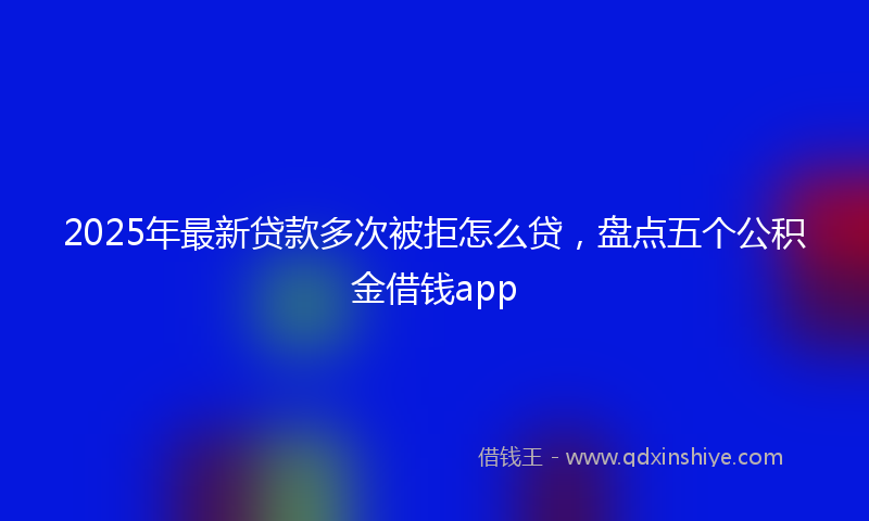 2025年最新贷款多次被拒怎么贷，盘点五个公积金借钱app