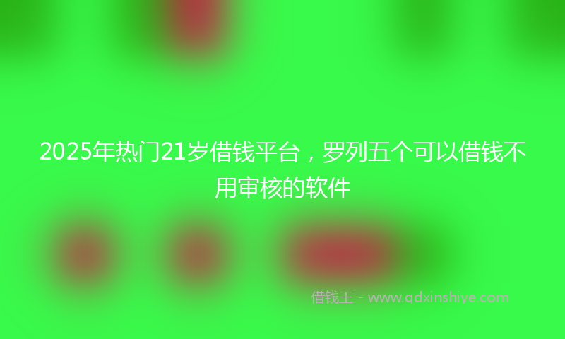 2025年热门21岁借钱平台，罗列五个可以借钱不用审核的软件