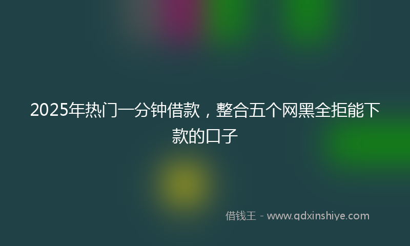 2025年热门一分钟借款，整合五个网黑全拒能下款的口子