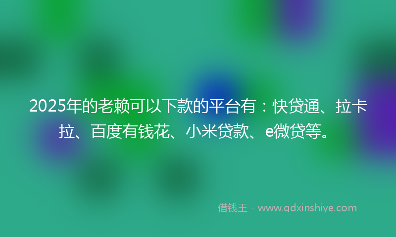 2025年的老赖可以下款的平台有：快贷通、拉卡拉、百度有钱花、小米贷款、e微贷等。
