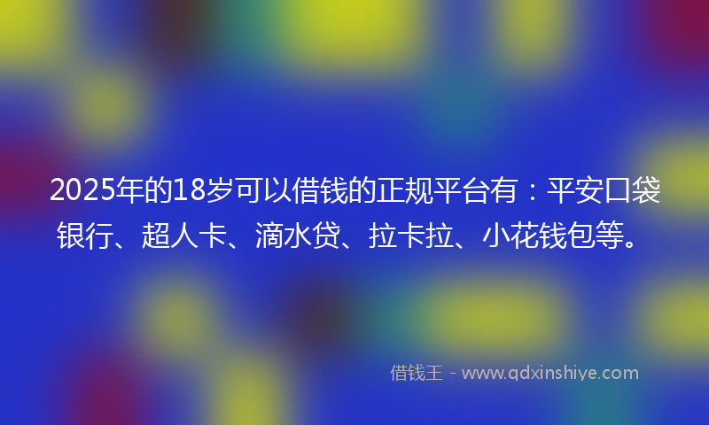 2025年的18岁可以借钱的正规平台有：平安口袋银行、超人卡、滴水贷、拉卡拉、小花钱包等。