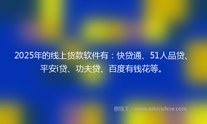 2025年的线上货款软件有：快贷通、51人品贷、平安i贷、功夫贷、百度有钱花等。