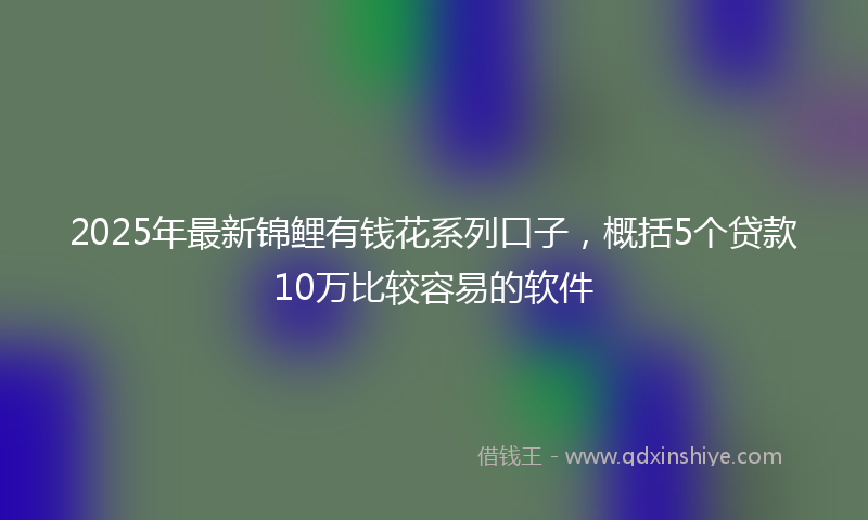 2025年最新锦鲤有钱花系列口子,概括5个贷款10万比较容易的软件