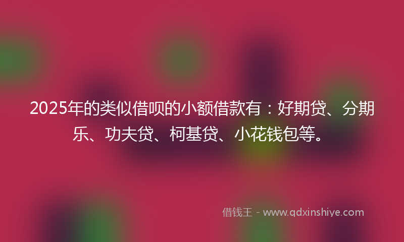 2025年的类似借呗的小额借款有：好期贷、分期乐、功夫贷、柯基贷、小花钱包等。