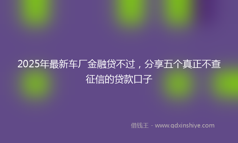 2025年最新车厂金融贷不过，分享五个真正不查征信的贷款口子